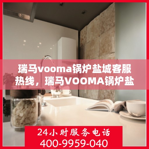 瑞马vooma锅炉盐城客服热线，瑞马VOOMA锅炉盐城客服热线，专业服务，为您解答疑虑