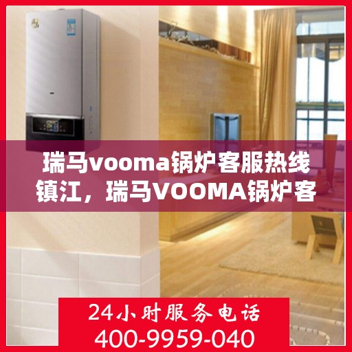 瑞马vooma锅炉客服热线镇江，瑞马VOOMA锅炉客服热线镇江服务专线，专业解答您的锅炉问题！
