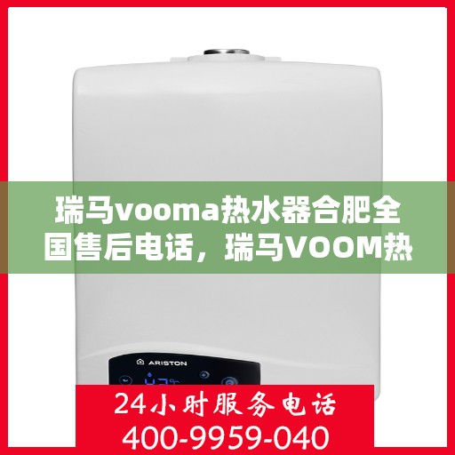 瑞马vooma热水器合肥全国售后电话，瑞马VOOM热水器合肥售后热线及全国服务网点全解析