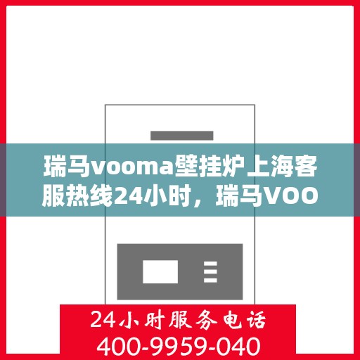 瑞马vooma壁挂炉上海客服热线24小时，瑞马VOOM壁挂炉上海客服热线全天候服务，温暖守护您的家