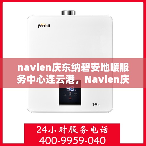 navien庆东纳碧安地暖服务中心连云港，Navien庆东纳碧安地暖连云港服务中心，专业品质，温暖您的生活