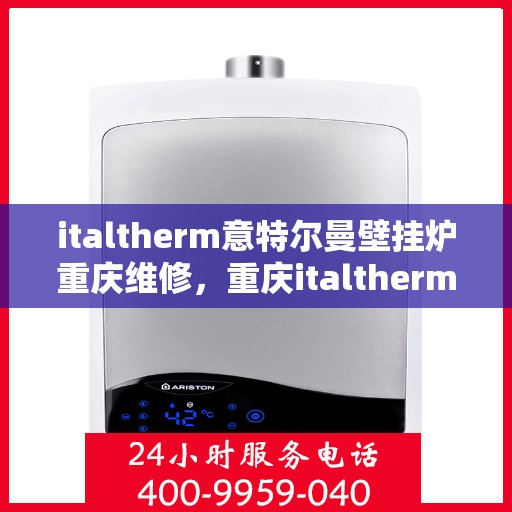 italtherm意特尔曼壁挂炉重庆维修，重庆italtherm意特尔曼壁挂炉专业维修服务
