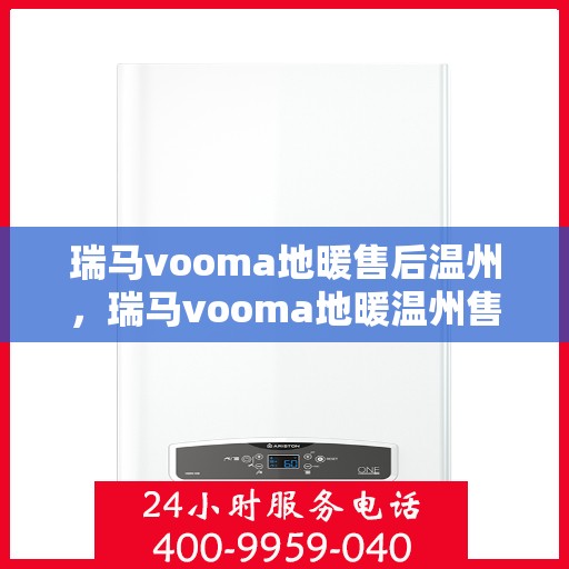 瑞马vooma地暖售后温州，瑞马vooma地暖温州售后服务中心，专业品质，温暖无忧的售后服务体验