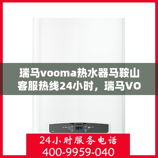 瑞马vooma热水器马鞍山客服热线24小时，瑞马VOOM热水器马鞍山客服热线全天候服务，温暖热线随时为您解答