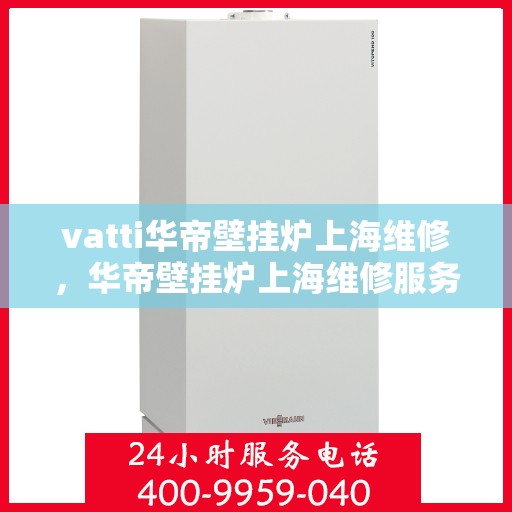 vatti华帝壁挂炉上海维修，华帝壁挂炉上海维修服务解析