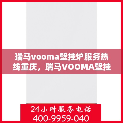 瑞马vooma壁挂炉服务热线重庆，瑞马VOOMA壁挂炉重庆服务热线，专业团队，温暖您的家