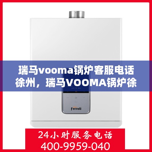 瑞马vooma锅炉客服电话徐州，瑞马VOOMA锅炉徐州客服热线及咨询电话号码