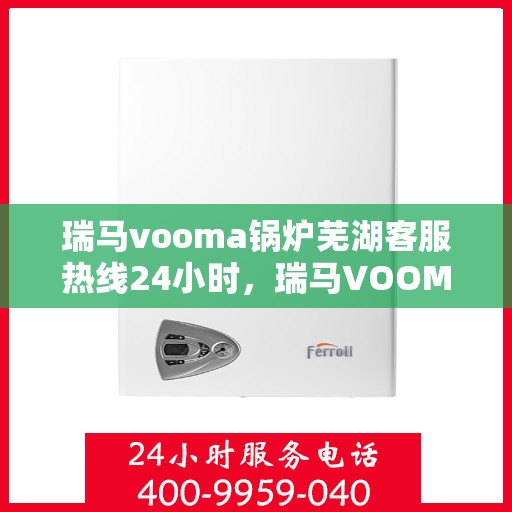瑞马vooma锅炉芜湖客服热线24小时，瑞马VOOMA锅炉芜湖客服热线全天候服务，温暖您的生活热线