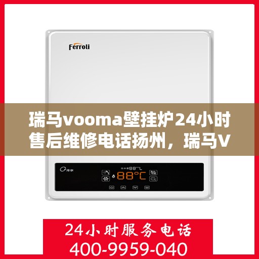 瑞马vooma壁挂炉24小时售后维修电话扬州，瑞马VOOMA壁挂炉扬州售后维修热线全天候服务，专业保障您的温暖时刻