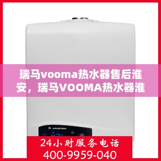 瑞马vooma热水器售后淮安，瑞马VOOMA热水器淮安售后服务中心专业服务解析
