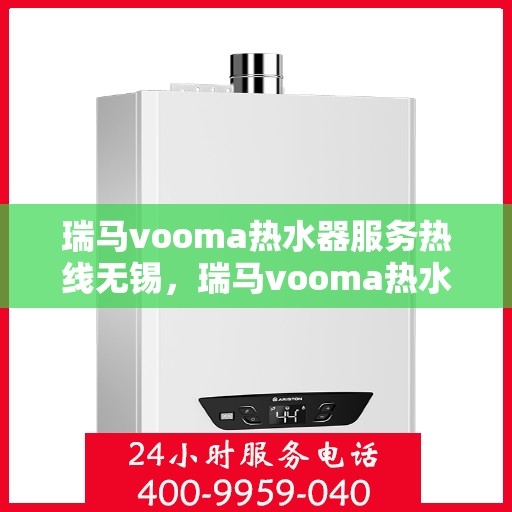 瑞马vooma热水器服务热线无锡，瑞马vooma热水器无锡服务热线，专业团队，温暖您的生活