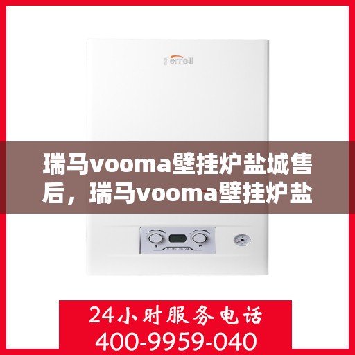瑞马vooma壁挂炉盐城售后，瑞马vooma壁挂炉盐城售后服务详解