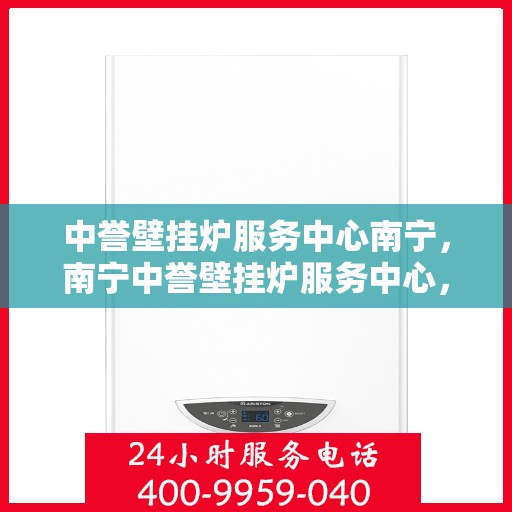 中誉壁挂炉服务中心南宁，南宁中誉壁挂炉服务中心，专业维修与保养，温暖您的家园
