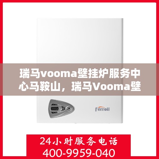 瑞马vooma壁挂炉服务中心马鞍山，瑞马Vooma壁挂炉马鞍山服务中心，专业维修与保养之选