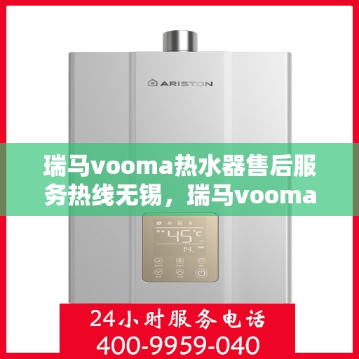 瑞马vooma热水器售后服务热线无锡，瑞马vooma热水器无锡售后服务热线及专业维修团队