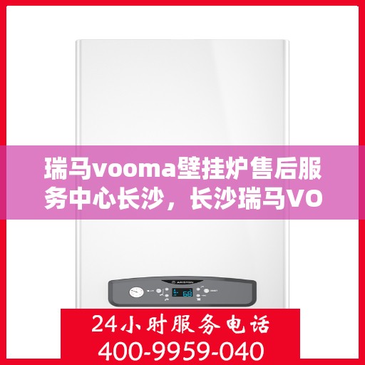 瑞马vooma壁挂炉售后服务中心长沙，长沙瑞马VOOM壁挂炉售后服务中心，专业维修，贴心服务