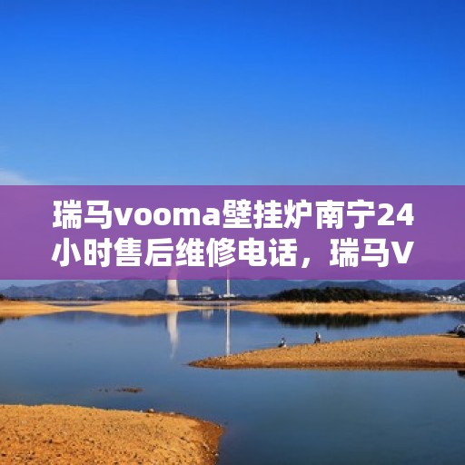 瑞马vooma壁挂炉南宁24小时售后维修电话，瑞马VOOMA壁挂炉南宁全天候售后维修热线专业服务您身边的温暖守护者