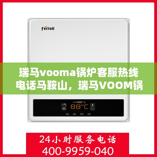 瑞马vooma锅炉客服热线电话马鞍山，瑞马VOOM锅炉客服热线马鞍山服务点电话汇总