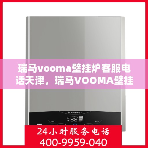 瑞马vooma壁挂炉客服电话天津，瑞马VOOMA壁挂炉天津客服热线及咨询服务