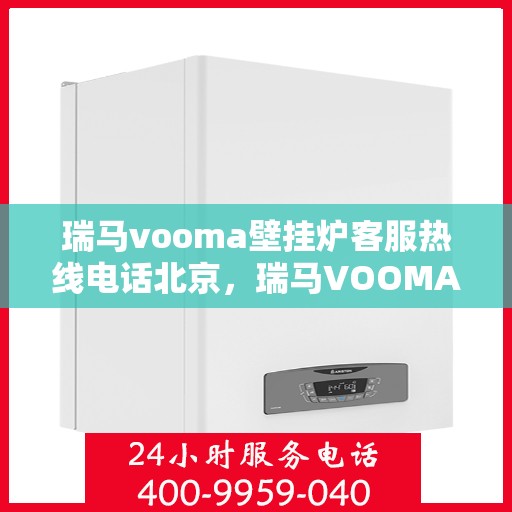 瑞马vooma壁挂炉客服热线电话北京，瑞马VOOMA壁挂炉北京客服热线电话，专业售后维修服务团队为您解答疑问！
