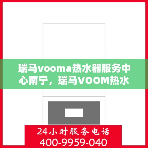 瑞马vooma热水器服务中心南宁，瑞马VOOM热水器南宁服务中心，专业维修与保养一站式解决