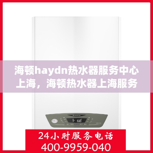 海顿haydn热水器服务中心上海，海顿热水器上海服务中心，专业维修与保养，为您的舒适生活保驾护航