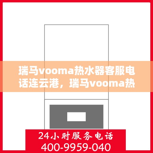 瑞马vooma热水器客服电话连云港，瑞马vooma热水器连云港客服热线及售后服务电话