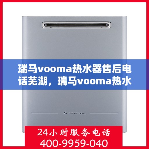 瑞马vooma热水器售后电话芜湖，瑞马vooma热水器芜湖售后专线及维修服务解析