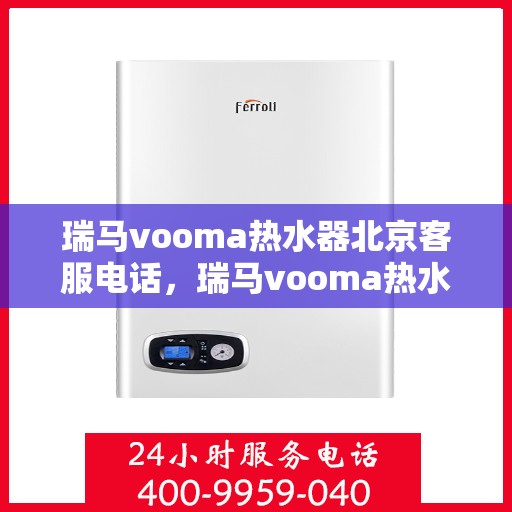 瑞马vooma热水器北京客服电话，瑞马vooma热水器北京客服热线——专业解答，温暖您的生活