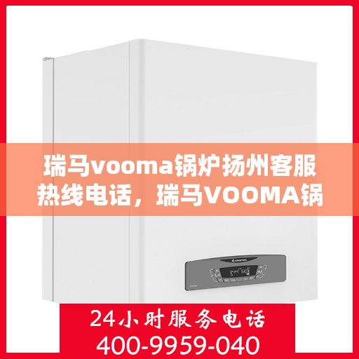 瑞马vooma锅炉扬州客服热线电话，瑞马VOOMA锅炉扬州客服热线电话详解，一站式专业服务与解决方案支持