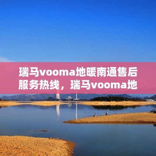 瑞马vooma地暖南通售后服务热线，瑞马vooma地暖南通，专业售后服务热线，为您提供全方位支持与保障
