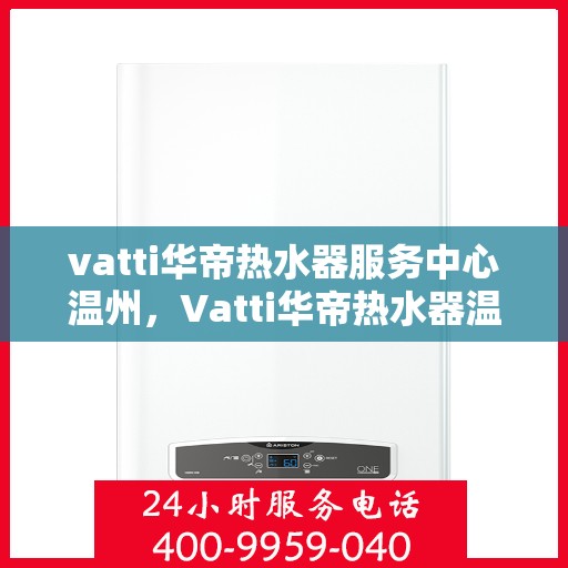 vatti华帝热水器服务中心温州，Vatti华帝热水器温州服务中心，专业维修与保养，温暖您的生活