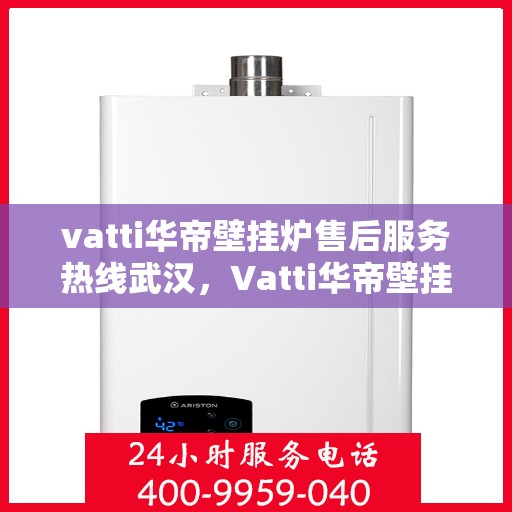 vatti华帝壁挂炉售后服务热线武汉，Vatti华帝壁挂炉武汉售后服务热线全解析