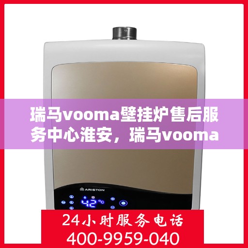 瑞马vooma壁挂炉售后服务中心淮安，瑞马vooma壁挂炉淮安售后服务中心，专业维修与贴心服务