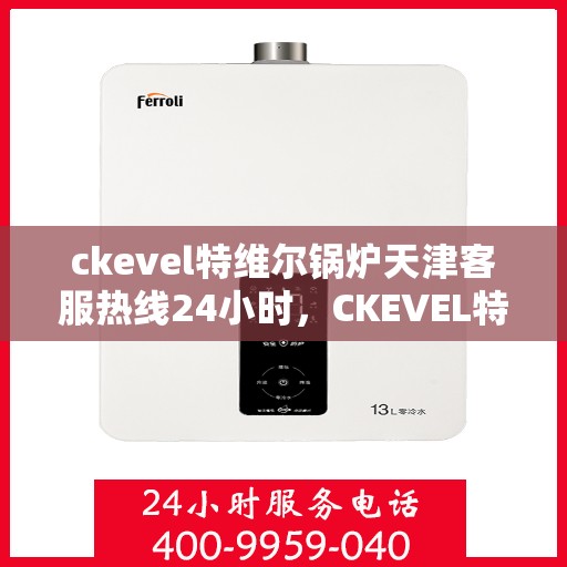 ckevel特维尔锅炉天津客服热线24小时，CKEVEL特维尔锅炉天津全天候客服热线，贴心服务不打烊