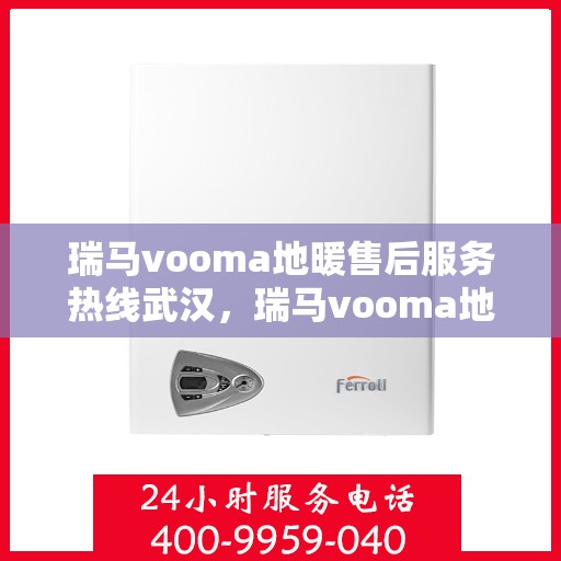 瑞马vooma地暖售后服务热线武汉，瑞马vooma地暖武汉售后服务热线及支持详解