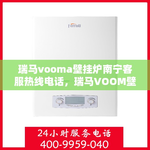 瑞马vooma壁挂炉南宁客服热线电话，瑞马VOOM壁挂炉南宁客服热线电话全攻略