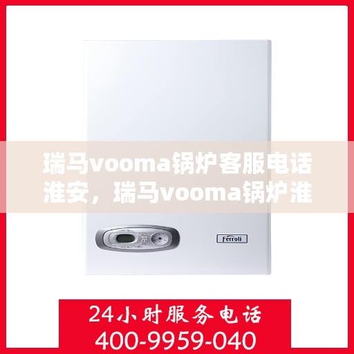 瑞马vooma锅炉客服电话淮安，瑞马vooma锅炉淮安客服热线及售后服务电话