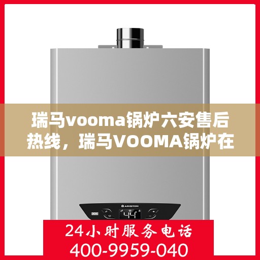 瑞马vooma锅炉六安售后热线，瑞马VOOMA锅炉在六安的售后热线及服务一览