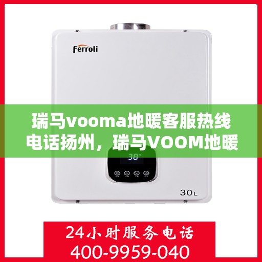 瑞马vooma地暖客服热线电话扬州，瑞马VOOM地暖客服热线电话在扬州，专业团队为您提供贴心服务