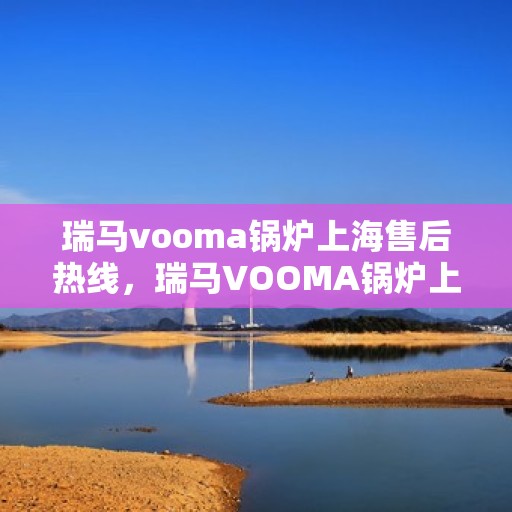 瑞马vooma锅炉上海售后热线，瑞马VOOMA锅炉上海售后服务热线，专业解决您的锅炉问题