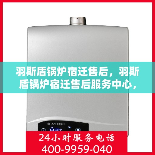 羽斯盾锅炉宿迁售后，羽斯盾锅炉宿迁售后服务中心，专业维修与保养，贴心服务保障您的温暖供应
