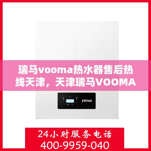 瑞马vooma热水器售后热线天津，天津瑞马VOOMA热水器售后热线及维修服务指南