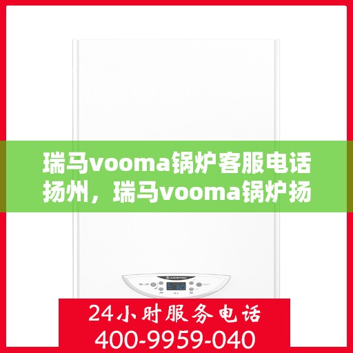 瑞马vooma锅炉客服电话扬州，瑞马vooma锅炉扬州客服热线电话及售后服务指南
