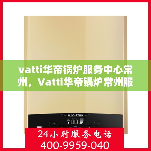 vatti华帝锅炉服务中心常州，Vatti华帝锅炉常州服务中心，专业维修与保养，为您的锅炉保驾护航