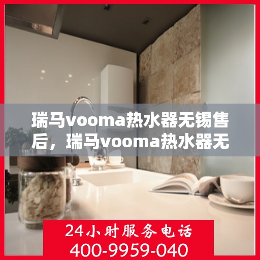 瑞马vooma热水器无锡售后，瑞马vooma热水器无锡售后，专业团队，贴心服务