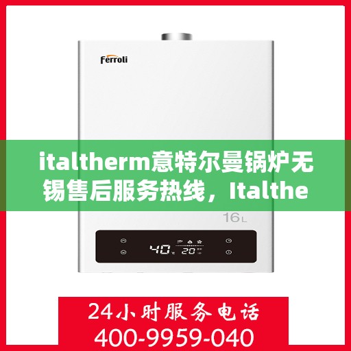 italtherm意特尔曼锅炉无锡售后服务热线，Italtherm意特尔曼锅炉无锡售后服务热线，专业团队，贴心服务