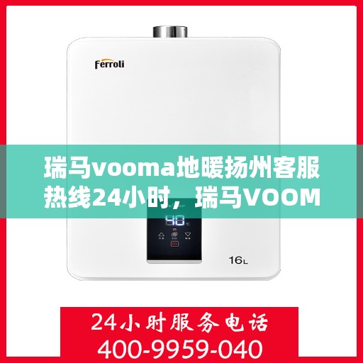 瑞马vooma地暖扬州客服热线24小时，瑞马VOOM地暖扬州客服热线全天候服务热线开通，温暖无忧！