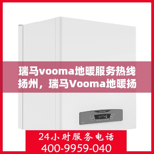 瑞马vooma地暖服务热线扬州，瑞马Vooma地暖扬州服务热线，专业温暖，一触即达