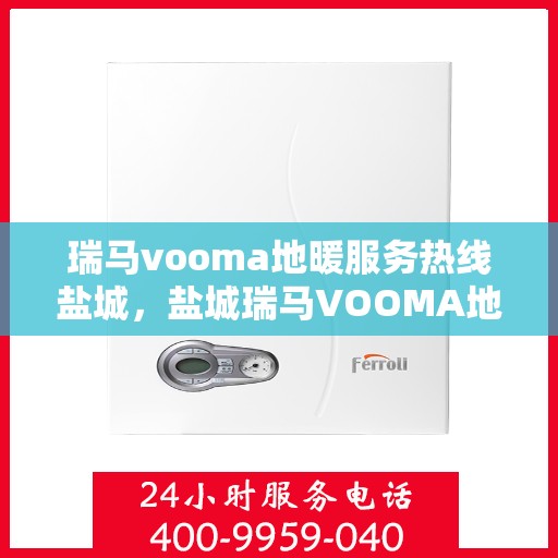瑞马vooma地暖服务热线盐城，盐城瑞马VOOMA地暖服务热线，专业温暖您的生活